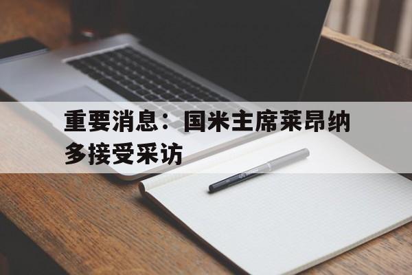 九游娱乐地址-关于重要消息：国米主席莱昂纳多接受采访的信息